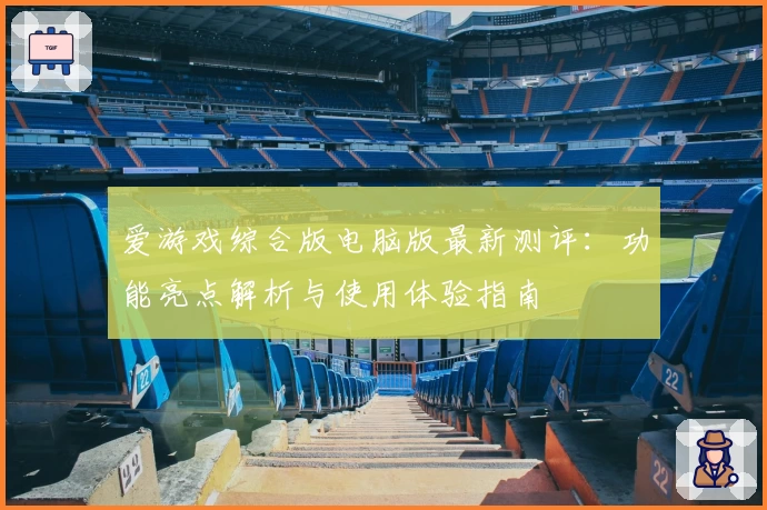 爱游戏综合版电脑版最新测评：功能亮点解析与使用体验指南