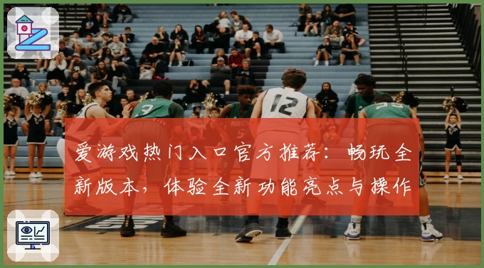 爱游戏热门入口官方推荐：畅玩全新版本，体验全新功能亮点与操作优化