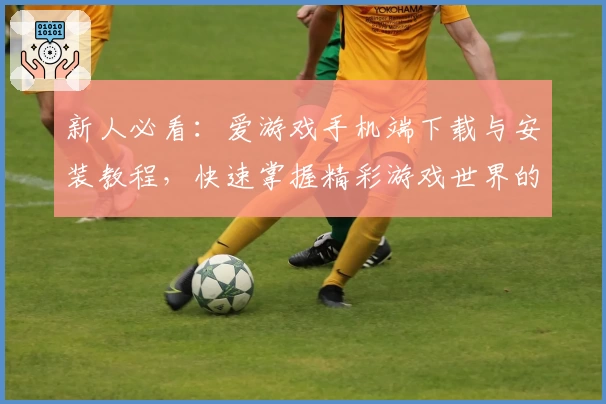 新人必看：爱游戏手机端下载与安装教程，快速掌握精彩游戏世界的开启方法