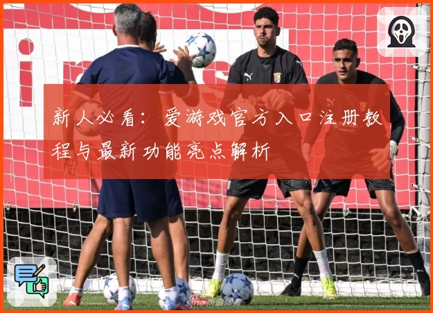 新人必看：爱游戏官方入口注册教程与最新功能亮点解析