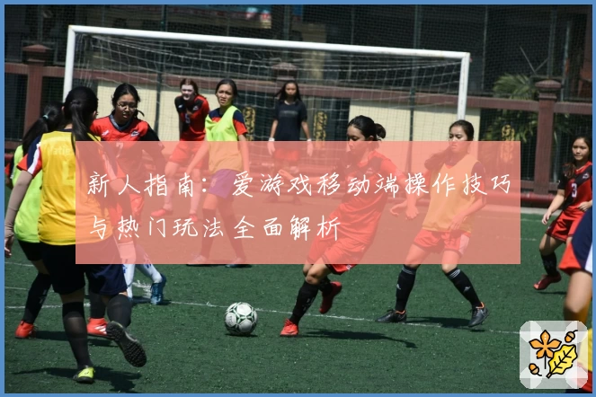 新人指南：爱游戏移动端操作技巧与热门玩法全面解析
