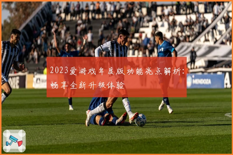 2023爱游戏年度版功能亮点解析：畅享全新升级体验