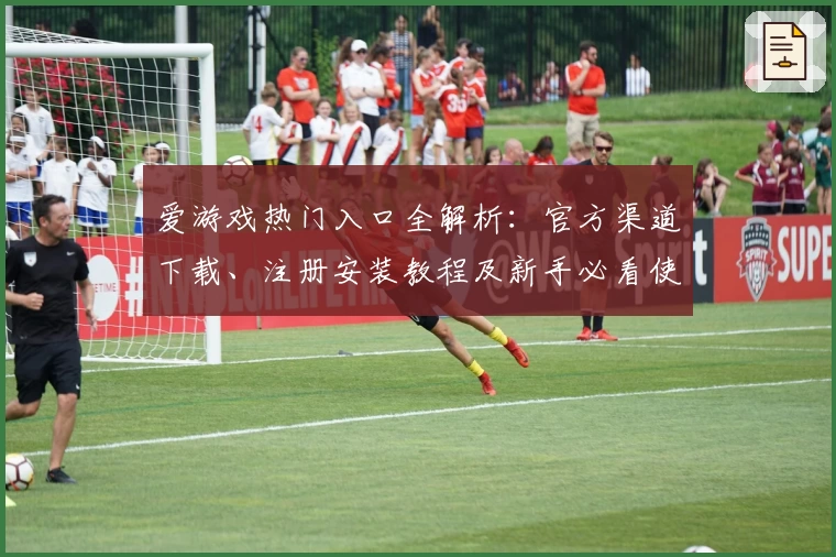 爱游戏热门入口全解析：官方渠道下载、注册安装教程及新手必看使用指南