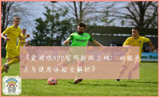 《爱游戏app官网新版上线：功能亮点与使用体验全解析》