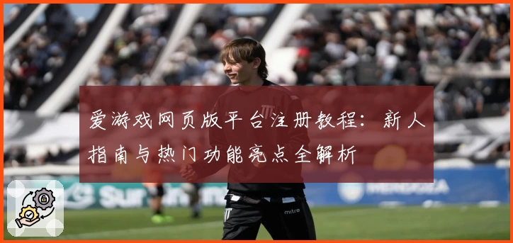 爱游戏网页版平台注册教程:新人指南与热门功能亮点全解析