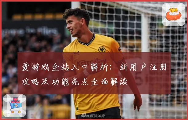 爱游戏全站入口解析：新用户注册攻略及功能亮点全面解读