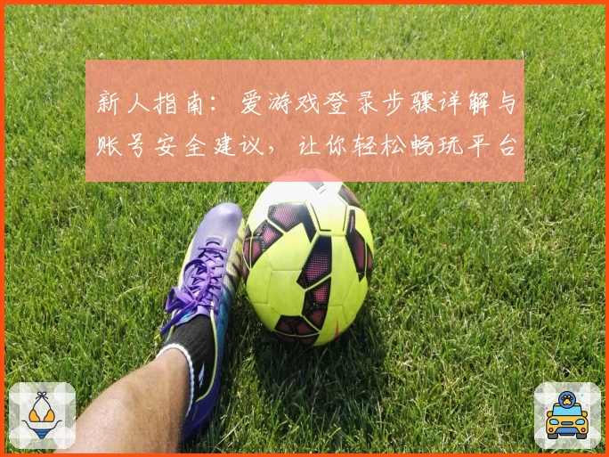 新人指南：爱游戏登录步骤详解与账号安全建议，让你轻松畅玩平台