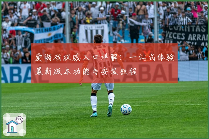 爱游戏权威入口详解：一站式体验最新版本功能与安装教程