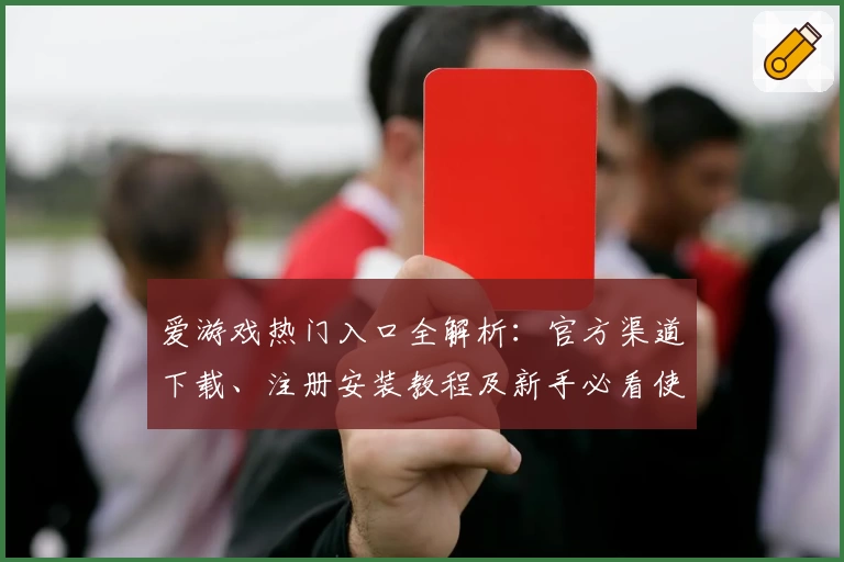 爱游戏热门入口全解析：官方渠道下载、注册安装教程及新手必看使用指南