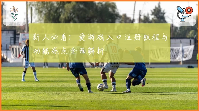 新人必看：爱游戏入口注册教程与功能亮点全面解析