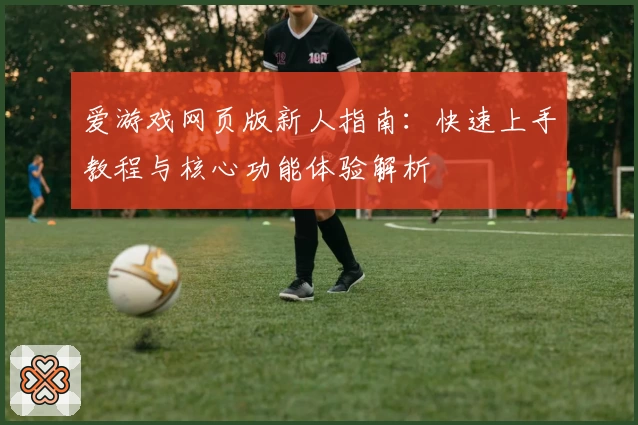 爱游戏网页版新人指南：快速上手教程与核心功能体验解析