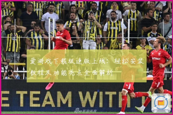 爱游戏下载极速版上线：轻松安装教程及功能亮点全面解析