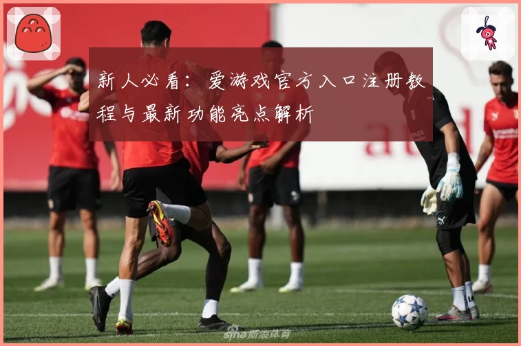 新人必看：爱游戏官方入口注册教程与最新功能亮点解析