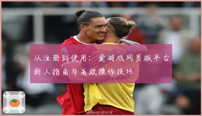 从注册到使用：爱游戏网页版平台新人指南与高效操作技巧