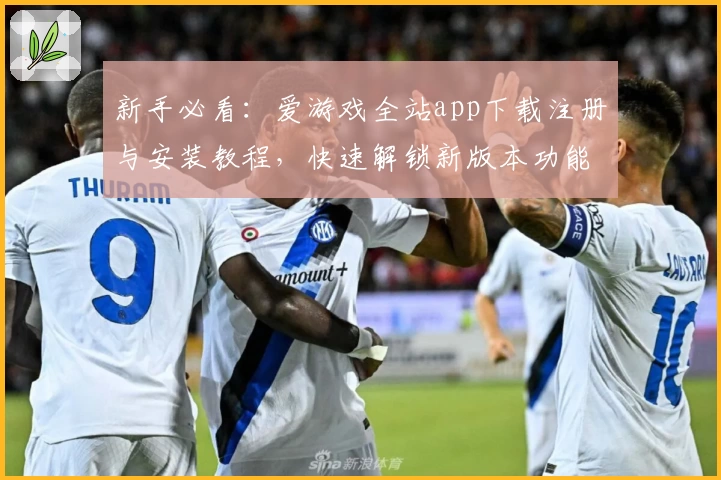 新手必看：爱游戏全站app下载注册与安装教程，快速解锁新版本功能亮点