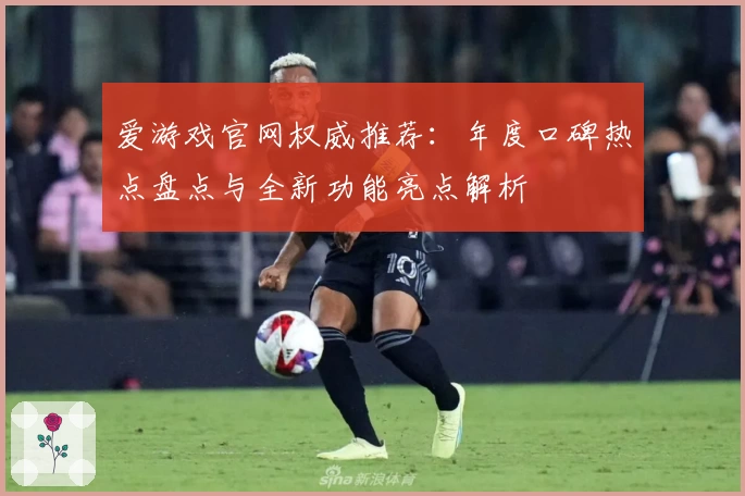 爱游戏官网权威推荐：年度口碑热点盘点与全新功能亮点解析
