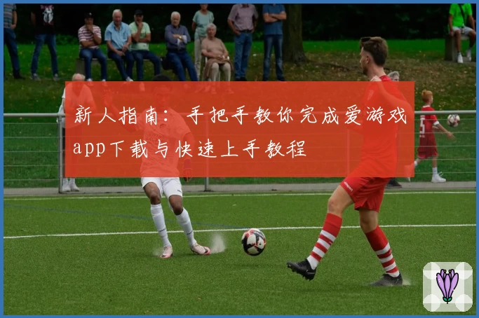 新人指南：手把手教你完成爱游戏app下载与快速上手教程