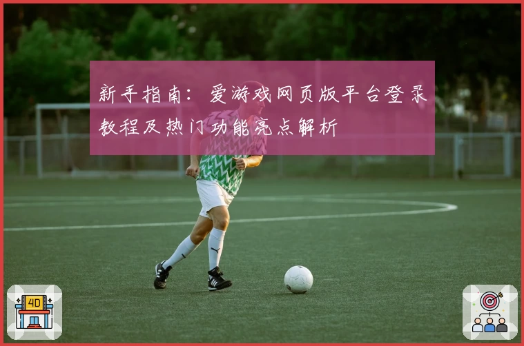 新手指南：爱游戏网页版平台登录教程及热门功能亮点解析