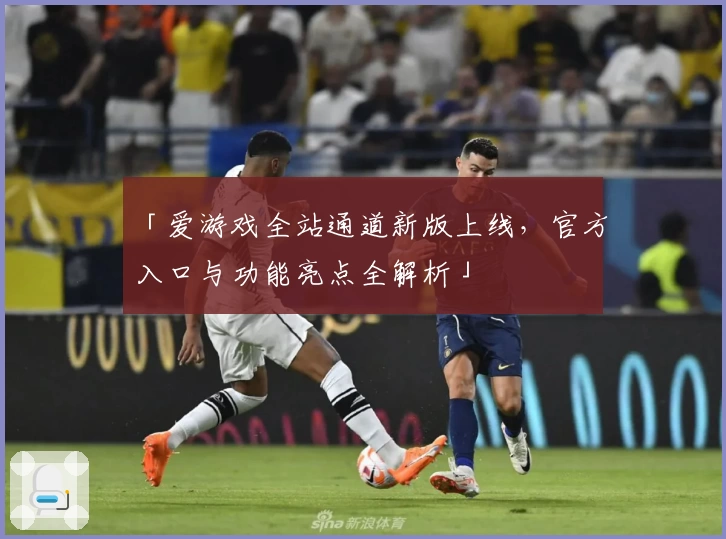 「爱游戏全站通道新版上线，官方入口与功能亮点全解析」