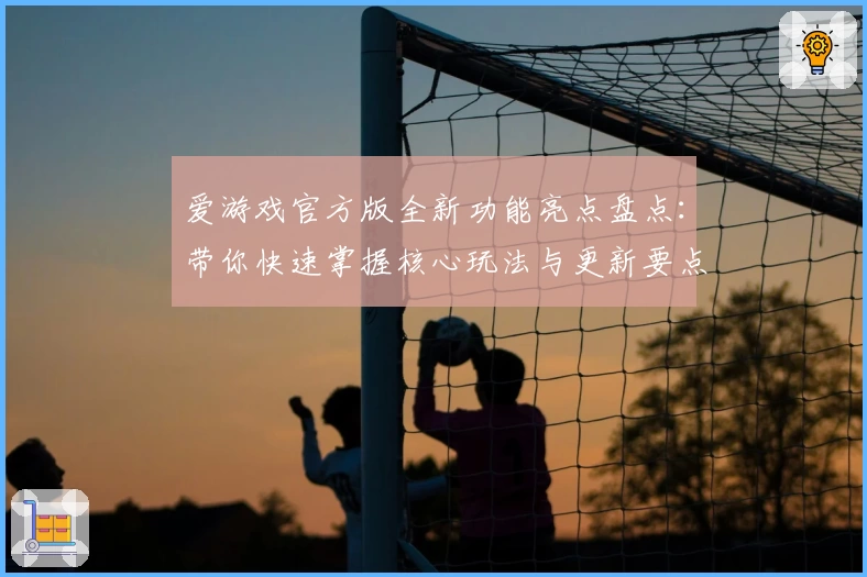 爱游戏官方版全新功能亮点盘点：带你快速掌握核心玩法与更新要点