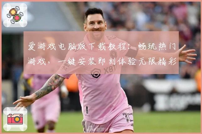 爱游戏电脑版下载教程：畅玩热门游戏，一键安装即刻体验无限精彩