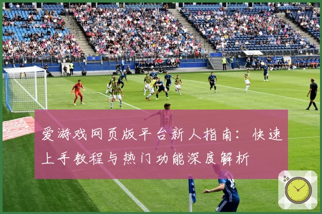 爱游戏网页版平台新人指南：快速上手教程与热门功能深度解析