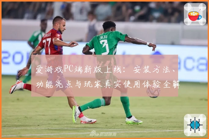 爱游戏PC端新版上线：安装方法、功能亮点与玩家真实使用体验全解析