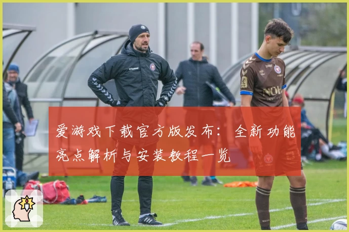 爱游戏下载官方版发布：全新功能亮点解析与安装教程一览