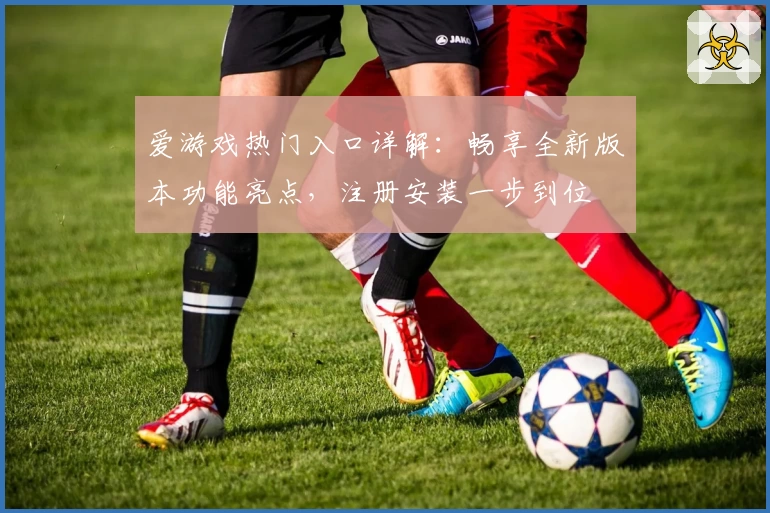 爱游戏热门入口详解：畅享全新版本功能亮点，注册安装一步到位