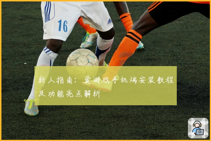 新人指南：爱游戏手机端安装教程及功能亮点解析