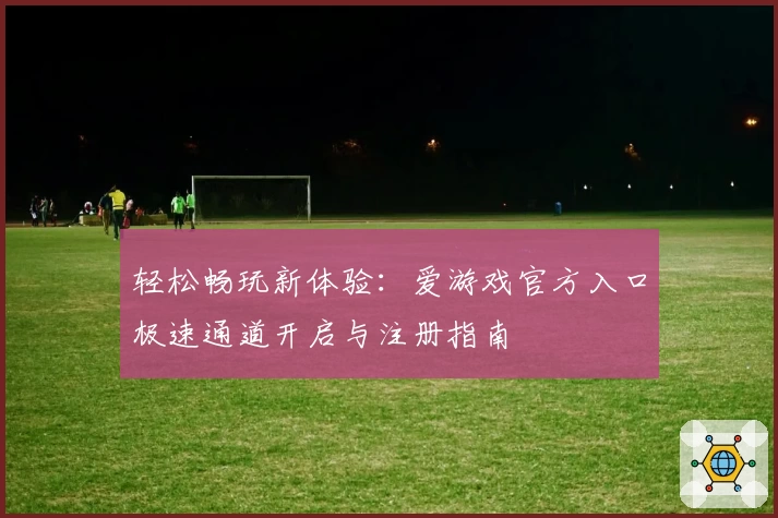 轻松畅玩新体验：爱游戏官方入口极速通道开启与注册指南