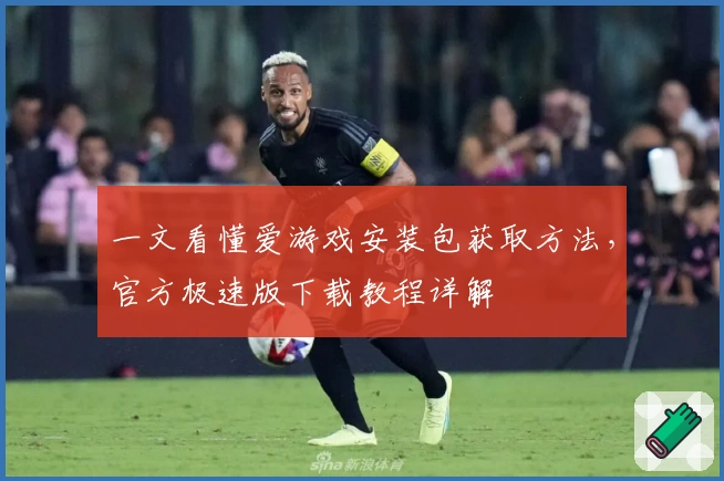 一文看懂爱游戏安装包获取方法，官方极速版下载教程详解