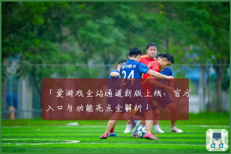 「爱游戏全站通道新版上线，官方入口与功能亮点全解析」