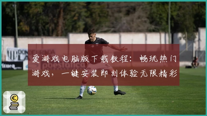 爱游戏电脑版下载教程：畅玩热门游戏，一键安装即刻体验无限精彩