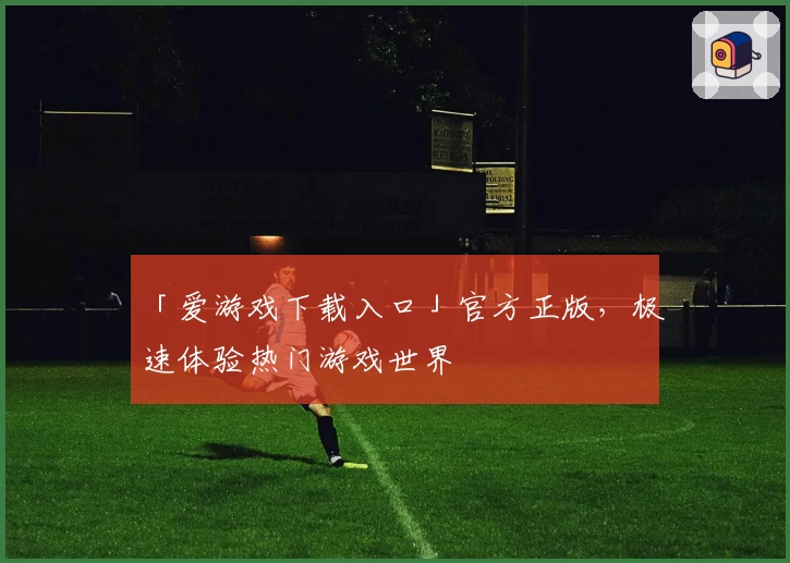 「爱游戏下载入口」官方正版，极速体验热门游戏世界