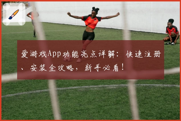 爱游戏App功能亮点详解：快速注册、安装全攻略，新手必看！