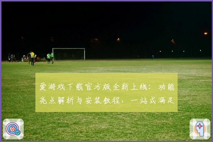 爱游戏下载官方版全新上线：功能亮点解析与安装教程，一站式满足你的畅玩需求