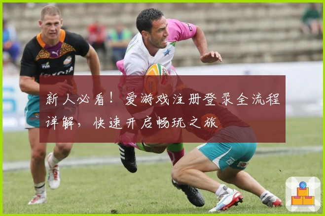 新人必看！爱游戏注册登录全流程详解，快速开启畅玩之旅