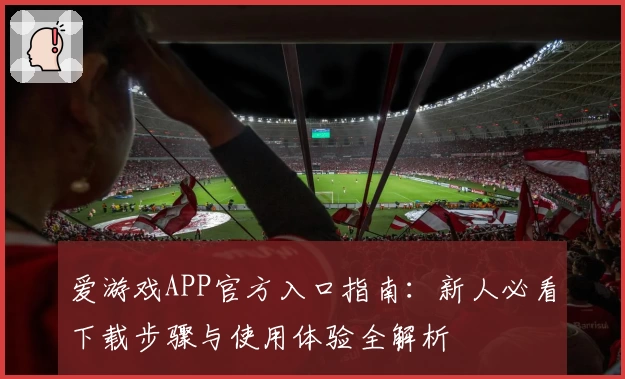 爱游戏APP官方入口指南：新人必看下载步骤与使用体验全解析