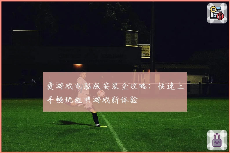 爱游戏电脑版安装全攻略：快速上手畅玩经典游戏新体验