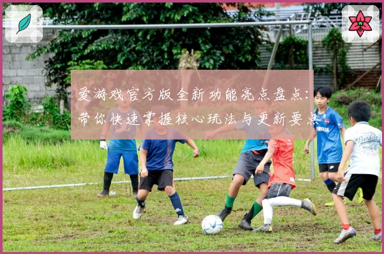 爱游戏官方版全新功能亮点盘点：带你快速掌握核心玩法与更新要点