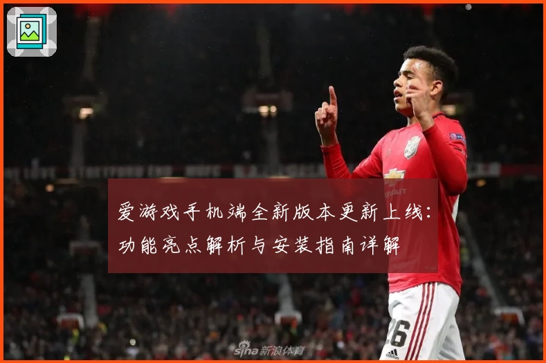 爱游戏手机端全新版本更新上线:功能亮点解析与安装指南详解