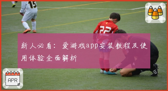 新人必看：爱游戏app安装教程及使用体验全面解析