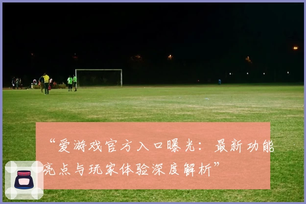 “爱游戏官方入口曝光：最新功能亮点与玩家体验深度解析”