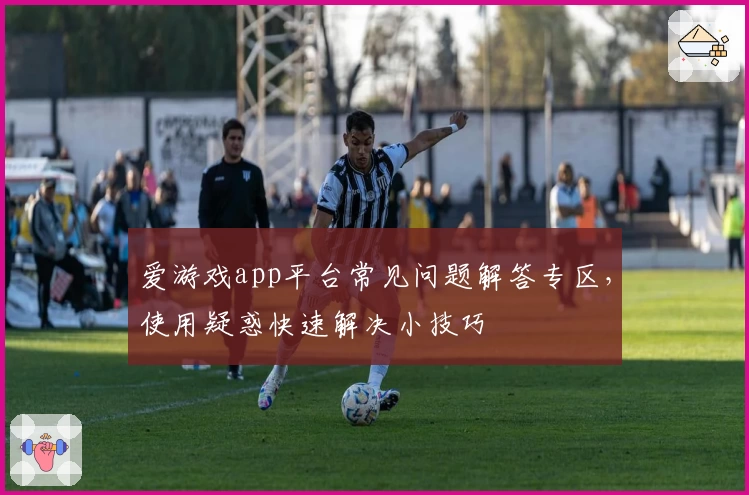 爱游戏app平台常见问题解答专区，使用疑惑快速解决小技巧