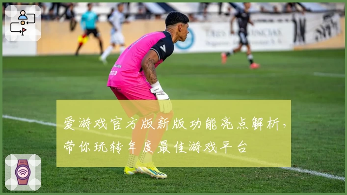 爱游戏官方版新版功能亮点解析，带你玩转年度最佳游戏平台