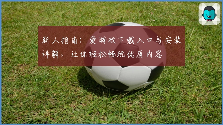 新人指南：爱游戏下载入口与安装详解，让你轻松畅玩优质内容