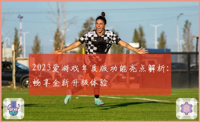 2023爱游戏年度版功能亮点解析：畅享全新升级体验