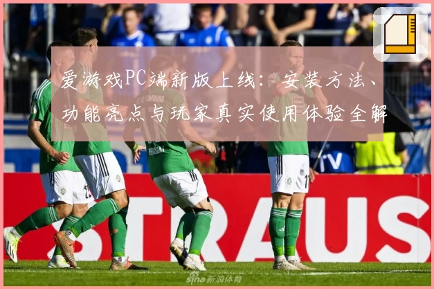 爱游戏PC端新版上线：安装方法、功能亮点与玩家真实使用体验全解析
