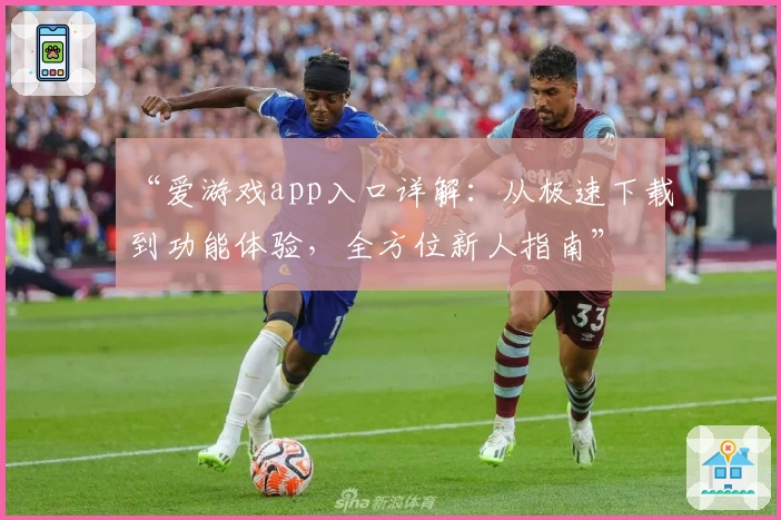 “爱游戏app入口详解：从极速下载到功能体验，全方位新人指南”